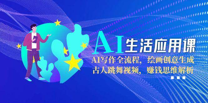 AI生活应用课：AI写作全流程，绘画创意生成，古人跳舞视频，赚钱思维解析-鼎铸网