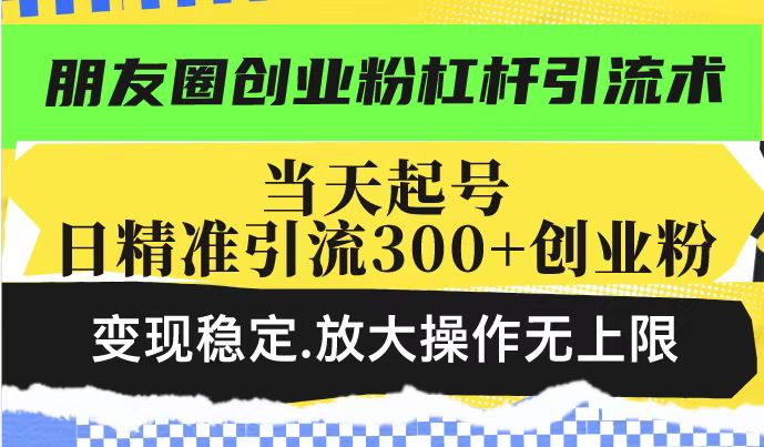 朋友圈创业粉杠杆引流术,投产高轻松日引300+创业粉,变现稳定.放大操...-鼎铸网