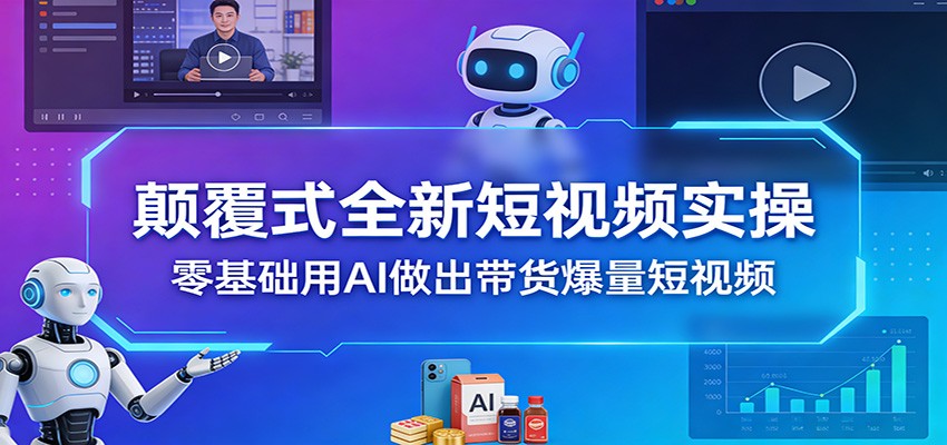 颠覆式全新短视频实操，零基础用AI做出带货爆量短视频-鼎铸网