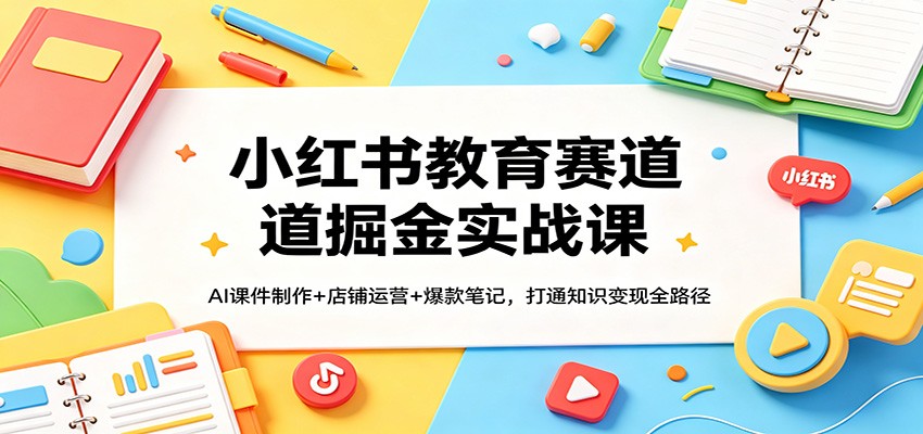小红书教育赛道掘金实战课：AI课件制作+店铺运营+爆款笔记，打通知识变现全路径-鼎铸网