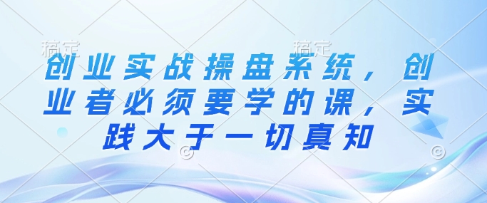 创业实战操盘系统,创业者必须要学的课,实践大于一切真知-鼎铸网