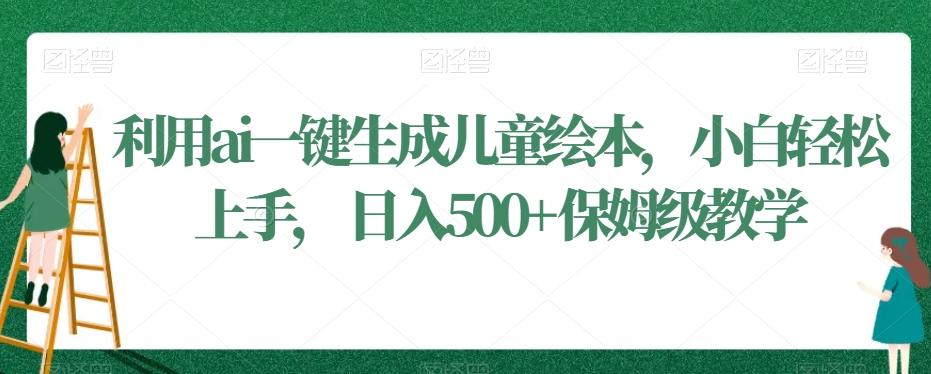 利用ai一键生成儿童绘本，小白轻松上手，日入500+保姆级教学【揭秘】-鼎铸网