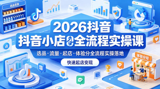 2026抖音小店全流程实操课,覆盖选品、流量、起店、体验分全流程实操落地,快速起店变现-鼎铸网