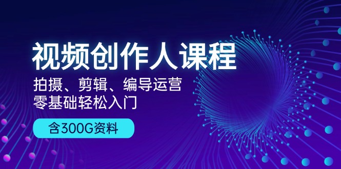 视频创作人课程！拍摄、剪辑、编导运营，零基础轻松入门，含300G资料-鼎铸网