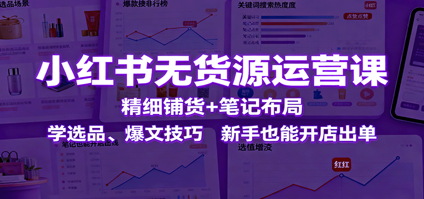 小红书无货源运营课：精细铺货+笔记布局，学选品、爆文技巧，新手也能开店出单-鼎铸网