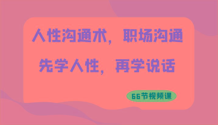 人性沟通术,职场沟通:先学人性,再学说话(66节视频课)-鼎铸网