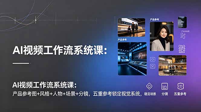 AI视频工作流系统课：产品参考图+风格+人物+场景+分镜，五重参考锁定视觉系统，稳定产出高质量视频-鼎铸网
