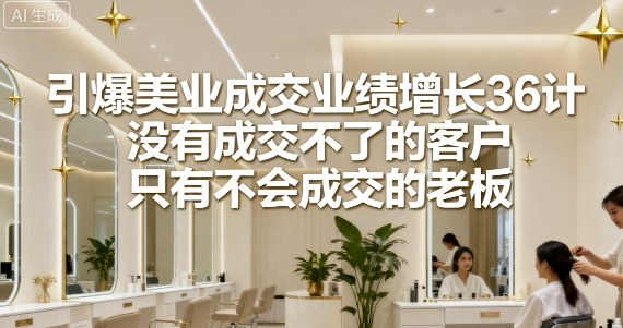 3d80c91f92b6d3d90943ce449d213b91.jpeg 引爆美业成交业绩增长36计,没有成交不了的客户,只有不会成交的老板