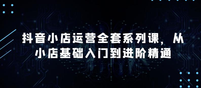 3d9dbff31a54312f7f8020cf633b43fa.jpeg 抖音小店运营全套系列课,全新升级,从小店基础入门到进阶精通,系统掌握月销百万小店的核心秘密