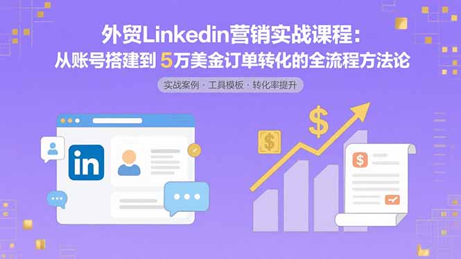 外贸LinkedIn营销实战课程:从账号搭建到5万美金订单转化的全流程方法论-鼎铸网