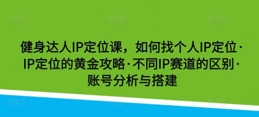 3ed40bad5494a7d88830fa9ca1a46aab.jpeg 健身达人IP定位课,如何找个人IP定位·IP定位的黄金攻略·不同IP赛道的区别·账号分析与搭建