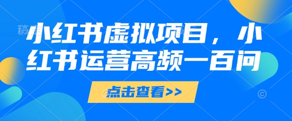 小红书虚拟项目，小红书运营高频一百问【文档】-鼎铸网