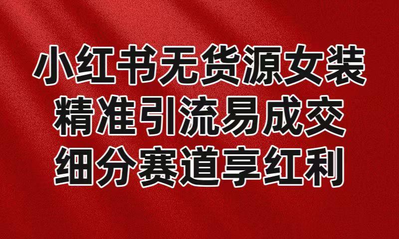 小红书无货源女装，精准引流易成交，平台红利期小白也可操作蓝海赛道-鼎铸网