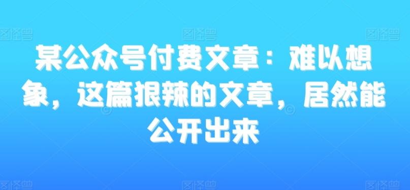 3f6f3198b3a263a265f3f880bad3e400.jpeg 某公众号付费文章:难以想象,这篇狠辣的文章,居然能公开出来