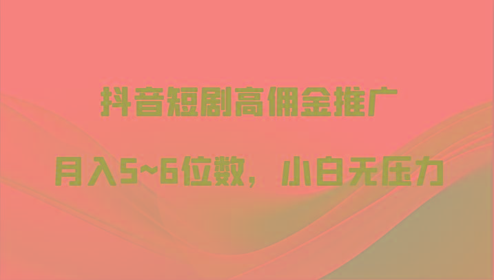 抖音短剧高佣金推广，月入5~6位数，小白无压力-鼎铸网