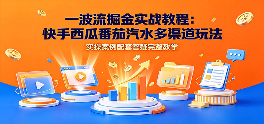 一波流掘金实战教程：快手西瓜番茄汽水多渠道玩法，实操案例配套答疑完整教学-鼎铸网