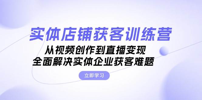 实体店铺获客特训营：从视频创作到直播变现，全面解决实体企业获客难题-鼎铸网