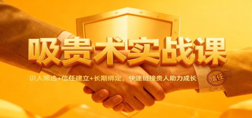 吸贵术实战课：识人筛选+信任建立+长期绑定，快速链接贵人助力成长-鼎铸网