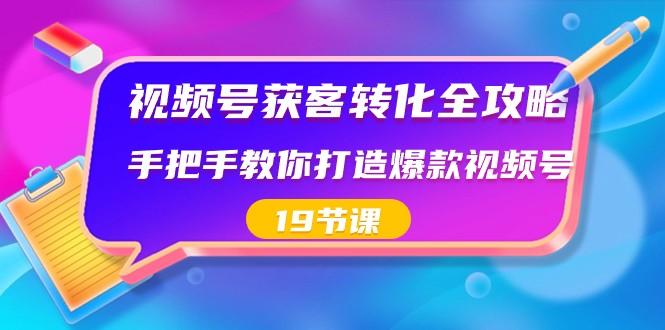 视频号获客转化全攻略，手把手教你打造爆款视频号（19节课）-鼎铸网