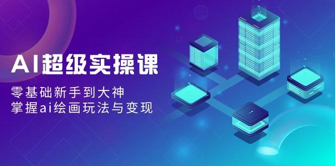 AI超级实操课：零基础新手到大神，掌握ai绘画玩法与变现-鼎铸网