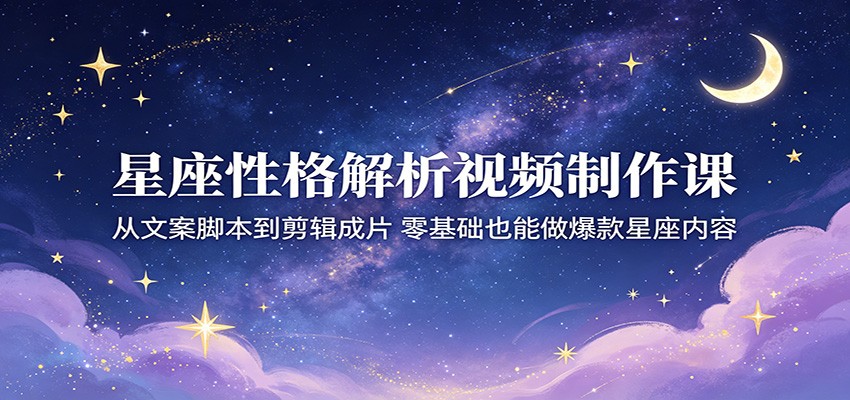 星座性格解析视频制作课：从文案脚本到剪辑成片，零基础也能做爆款星座内容-鼎铸网