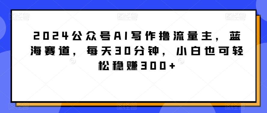 42df1706c746e76010a1f1cf2fda2e70.jpeg 2024公众号AI写作撸流量主,蓝海赛道,每天30分钟,小白也可轻松稳赚300+【揭秘】