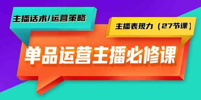 单品运营实操主播必修课：主播话术/运营策略/主播表现力(27节课)-鼎铸网