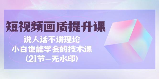 (9659期)短视频-画质提升课，说人话不讲理论，小白也能学会的技术课(21节-无水印)-鼎铸网