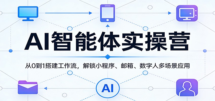 AI智能体实操营:从0到1搭建工作流,解锁小程序、邮箱、数字人多场景应用-鼎铸网