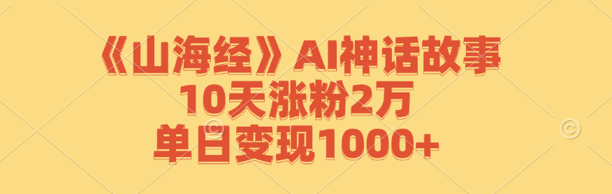 《山海经》AI神话故事,10天涨粉2万,单日变现1000+-鼎铸网