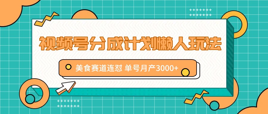 视频号分成计划懒人玩法，美食赛道连怼 单号月产3000+-鼎铸网