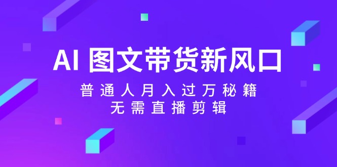 AI图文带货新风口：普通人月入过万秘籍，无需直播剪辑-鼎铸网