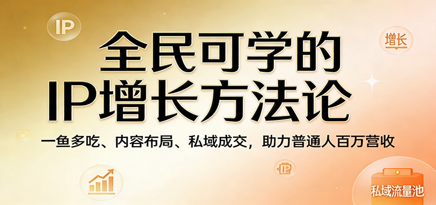 全民可学的IP增长方法论:一鱼多吃、内容布局、私域成交,助力普通人百万营收-鼎铸网