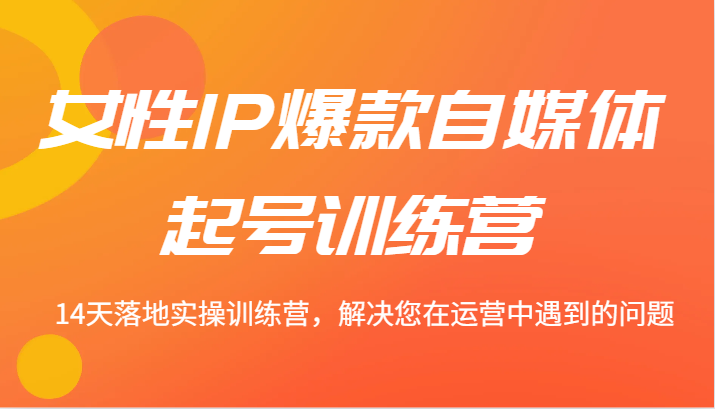 女性IP爆款自媒体起号训练营 14天落地实操训练营，解决您在运营中遇到的问题-鼎铸网