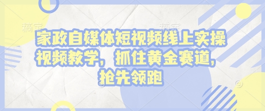 家政自媒体短视频线上实操视频教学，抓住黄金赛道，抢先领跑!-鼎铸网
