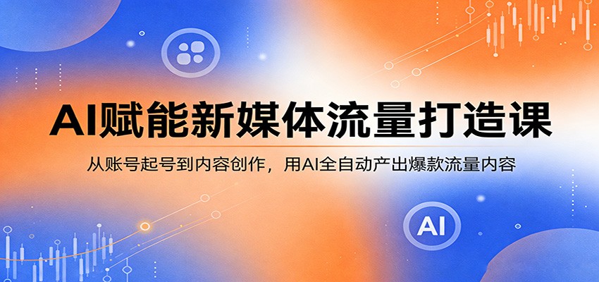 AI赋能新媒体流量打造课:从账号起号到内容创作,用AI全自动产出爆款流量内容-鼎铸网