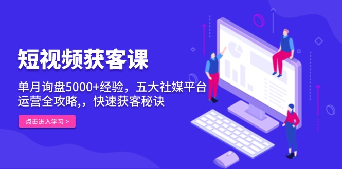 短视频获客课，单月询盘5000+经验，五大社媒平台运营全攻略,，快速获客…-鼎铸网