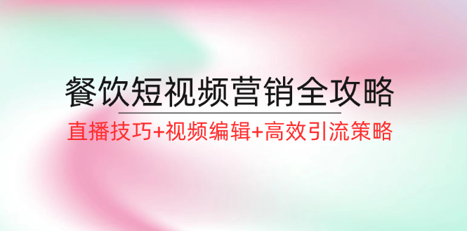 餐饮短视频营销全攻略：直播技巧+视频编辑+高效引流策略-鼎铸网