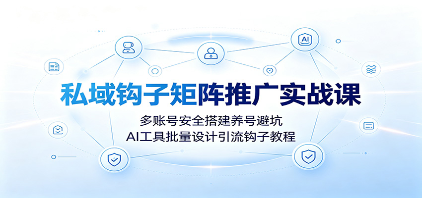 私域钩子矩阵推广实战课:多账号安全搭建养号避坑,AI工具批量设计引流钩子教程-鼎铸网
