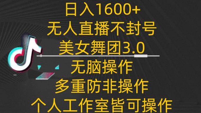 日入1600+，不封号无人直播美女舞团3.0，无脑操作多重防非操作，个人工作制皆可操作【揭秘】-鼎铸网