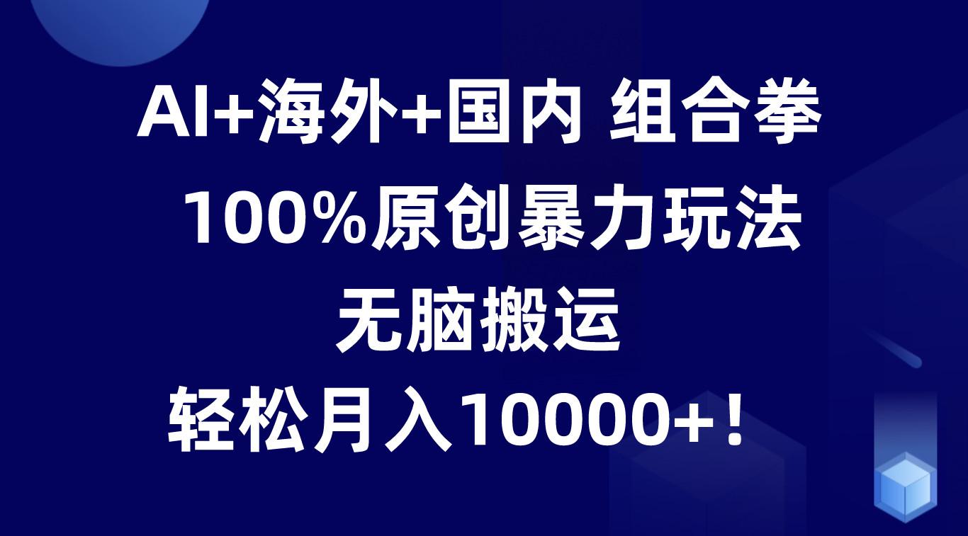 AI+海外+国内组合拳,100%原创暴力玩法,无脑搬运,轻松月入10000+!-鼎铸网
