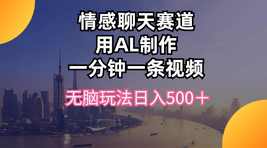 情感聊天赛道用al制作一分钟一条视频无脑玩法日入500＋-鼎铸网