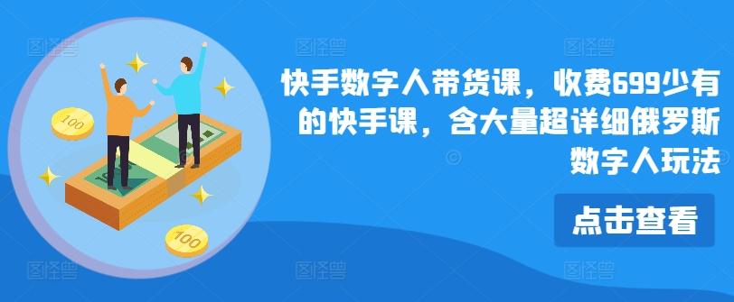 快手数字人带货课，收费699少有的快手课，含大量超详细俄罗斯数字人玩法-鼎铸网