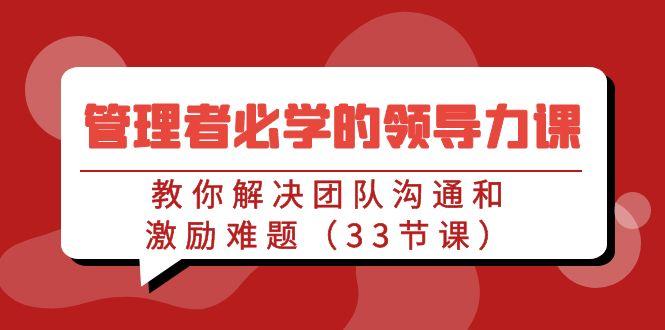 管理者必学的领导力课：教你解决团队沟通和激励难题(33节课)-鼎铸网
