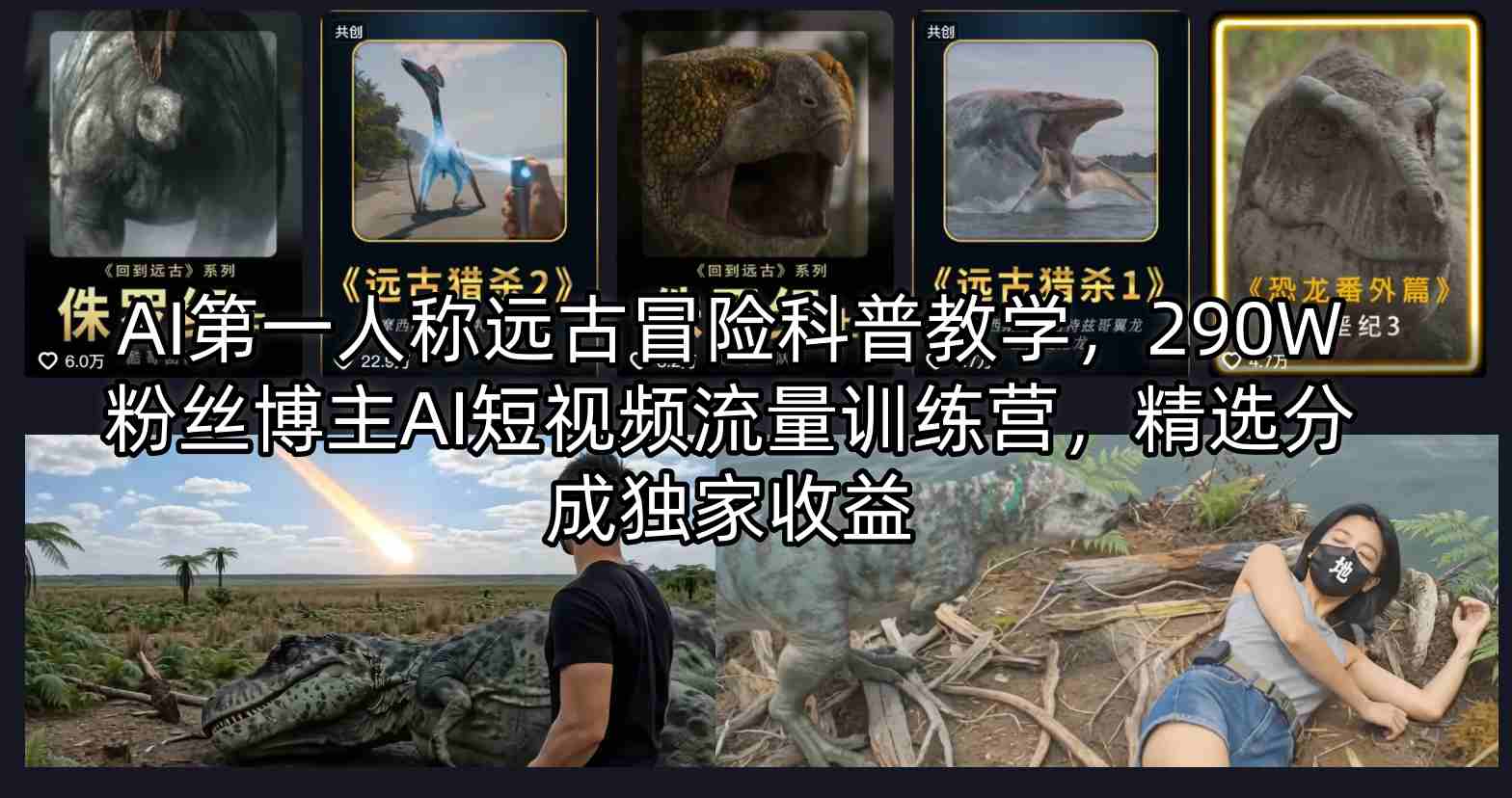 487c73c4070a98850e08f0a1c4285b24.jpeg AI第一人称远古冒险科普教学,290W粉丝博主AI短视频流量训练营,精选分成独家收益