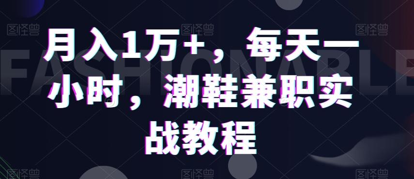 月入1万+，每天一小时，潮鞋兼职实战教程-鼎铸网