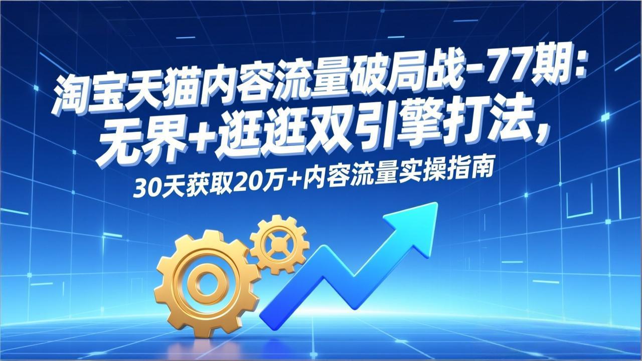48d547a56f7785d901ce4f1a3948a5d9.jpeg 淘宝天猫内容流量破局战-77期:无界+逛逛双引擎打法,30天获取20万+内容流量实操指南