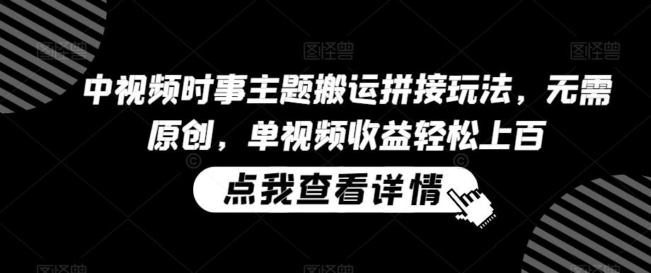 中视频时事主题搬运拼接玩法，无需原创，单视频收益轻松上百【揭秘】-鼎铸网