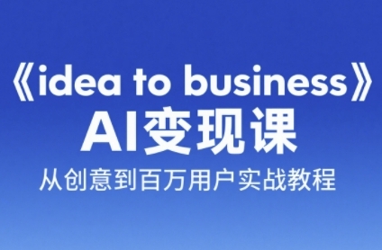 《idea to business》AI变成变现课，从创意到百万用户实战教程-鼎铸网