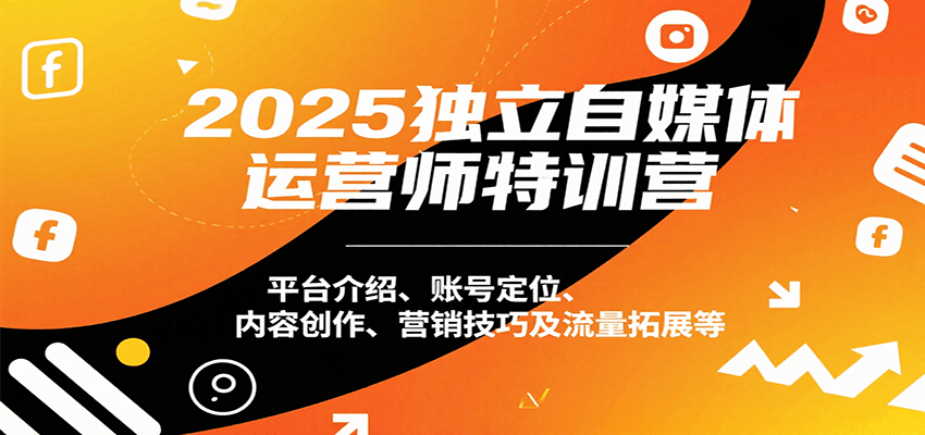 2025独立自媒体运营师特训营：平台介绍、账号定位、内容创作、营销技巧及流量拓展等-鼎铸网
